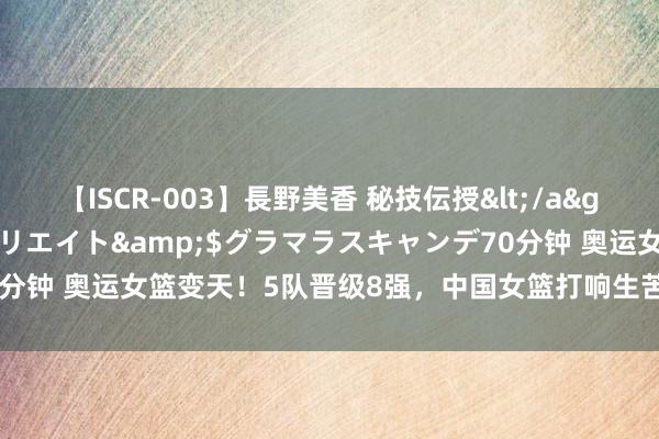 【ISCR-003】長野美香 秘技伝授</a>2011-09-08SODクリエイト&$グラマラスキャンデ70分钟 奥运女篮变天！5队晋级8强，中国女篮打响生苦战，郑薇或重用李梦