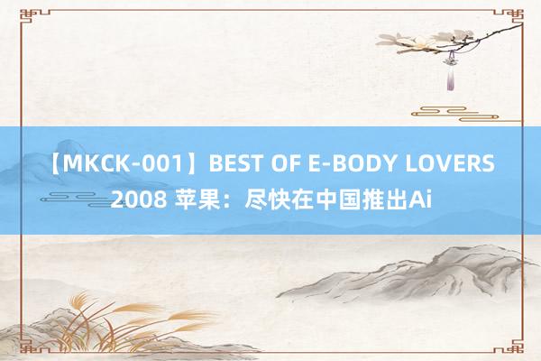 【MKCK-001】BEST OF E-BODY LOVERS 2008 苹果：尽快在中国推出Ai