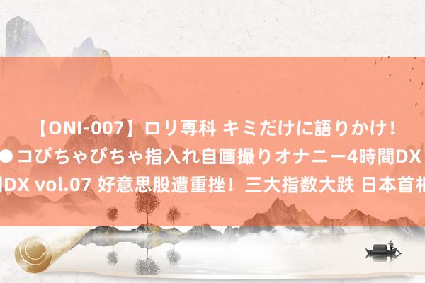 【ONI-007】ロリ専科 キミだけに語りかけ！ロリっ娘20人！オマ●コぴちゃぴちゃ指入れ自画撮りオナニー4時間DX vol.07 好意思股遭重挫！三大指数大跌 日本首相公布对俄新制裁