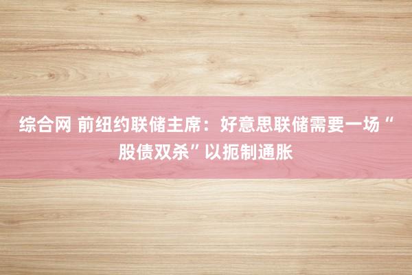 综合网 前纽约联储主席：好意思联储需要一场“股债双杀”以扼制通胀
