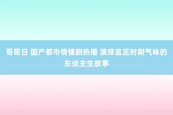 哥哥日 国产都市情愫剧热播 演绎富足时期气味的东谈主生故事
