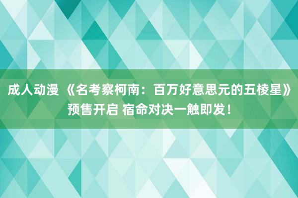 成人动漫 《名考察柯南：百万好意思元的五棱星》预售开启 宿命对决一触即发！