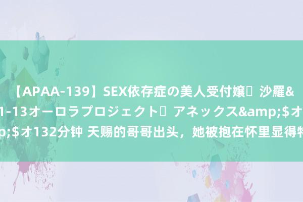 【APAA-139】SEX依存症の美人受付嬢・沙羅</a>2012-01-13オーロラプロジェクト・アネックス&$オ132分钟 天赐的哥哥出头，她被抱在怀里显得特殊死板，网友：受打击了
