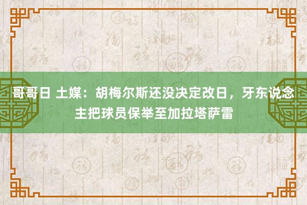 哥哥日 土媒：胡梅尔斯还没决定改日，牙东说念主把球员保举至加拉塔萨雷