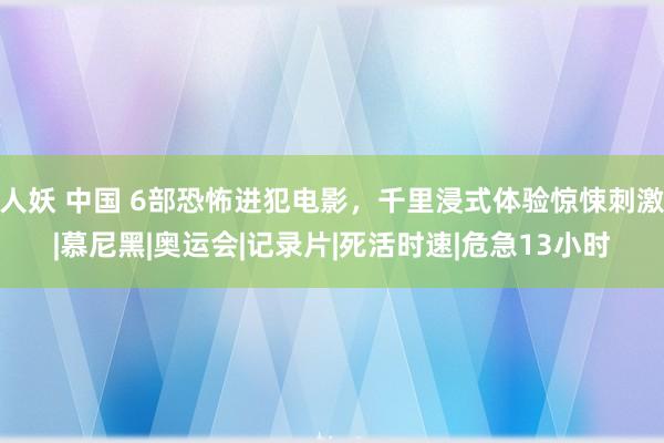 人妖 中国 6部恐怖进犯电影，千里浸式体验惊悚刺激|慕尼黑|奥运会|记录片|死活时速|危急13小时