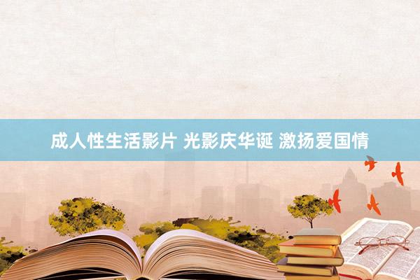 成人性生活影片 光影庆华诞 激扬爱国情