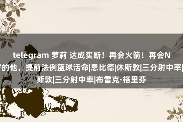 telegram 萝莉 达成买断！再会火箭！再会NBA！年仅21岁的他，提前法例篮球活命|恩比德|休斯敦|三分射中率|布雷克·格里芬