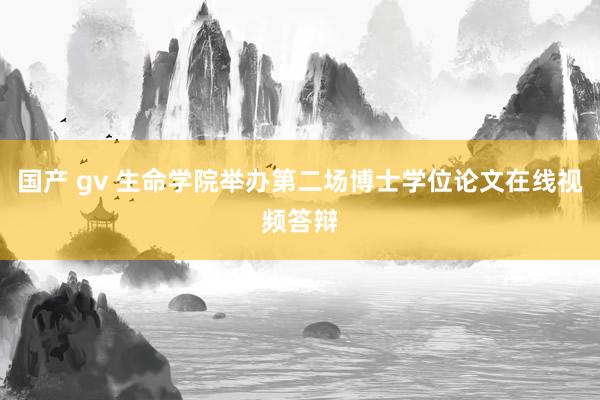 国产 gv 生命学院举办第二场博士学位论文在线视频答辩