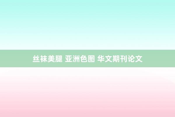 丝袜美腿 亚洲色图 华文期刊论文