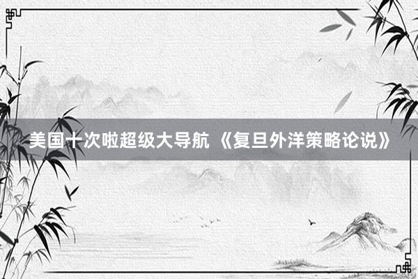 美国十次啦超级大导航 《复旦外洋策略论说》