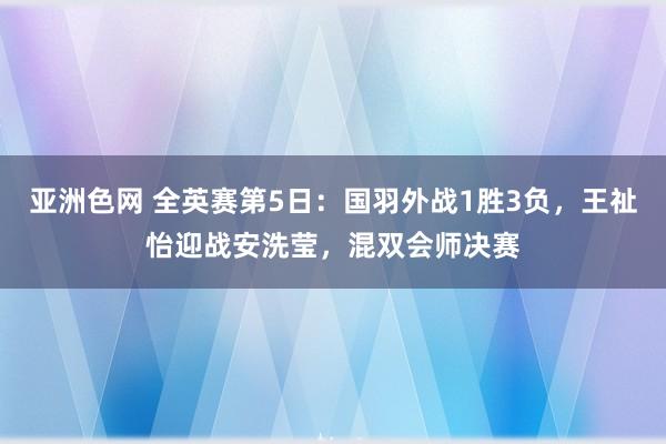 亚洲色网 全英赛第5日：国羽外战1胜3负，王祉怡迎战安洗莹，混双会师决赛