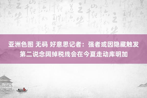 亚洲色图 无码 好意思记者：强者或因隐藏触发第二说念阔绰税线会在今夏走动库明加