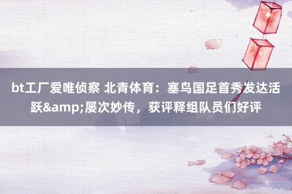 bt工厂爱唯侦察 北青体育：塞鸟国足首秀发达活跃&屡次妙传，获评释组队员们好评