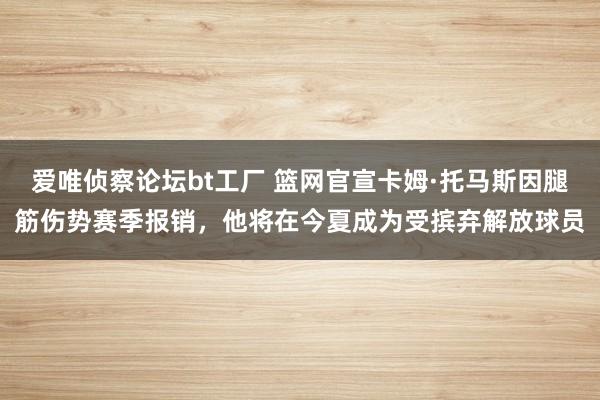 爱唯侦察论坛bt工厂 篮网官宣卡姆·托马斯因腿筋伤势赛季报销，他将在今夏成为受摈弃解放球员
