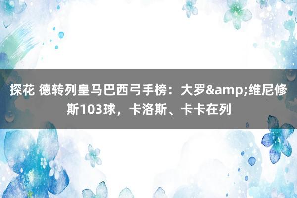 探花 德转列皇马巴西弓手榜：大罗&维尼修斯103球，卡洛斯、卡卡在列