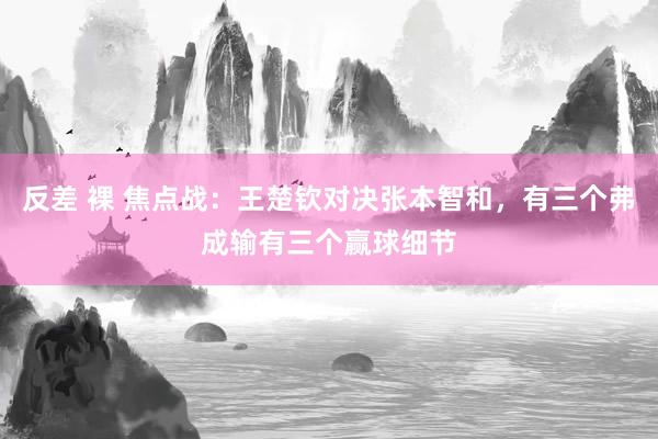反差 裸 焦点战：王楚钦对决张本智和，有三个弗成输有三个赢球细节