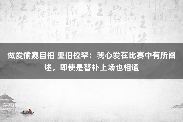做爱偷窥自拍 亚伯拉罕：我心爱在比赛中有所阐述，即使是替补上场也相通