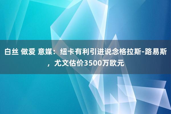 白丝 做爱 意媒：纽卡有利引进说念格拉斯-路易斯，尤文估价3500万欧元