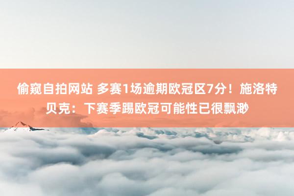 偷窥自拍网站 多赛1场逾期欧冠区7分！施洛特贝克：下赛季踢欧冠可能性已很飘渺