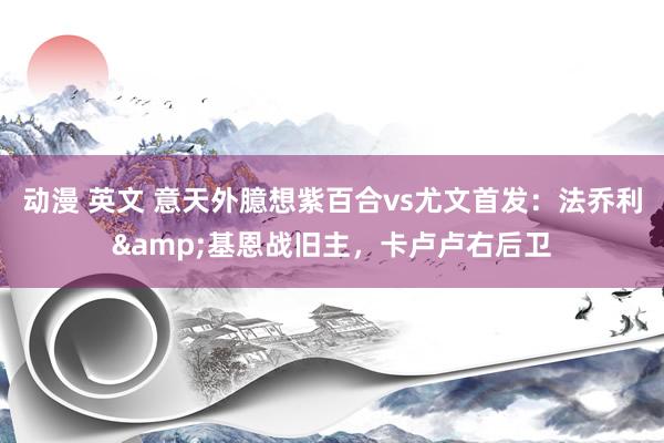 动漫 英文 意天外臆想紫百合vs尤文首发：法乔利&基恩战旧主，卡卢卢右后卫