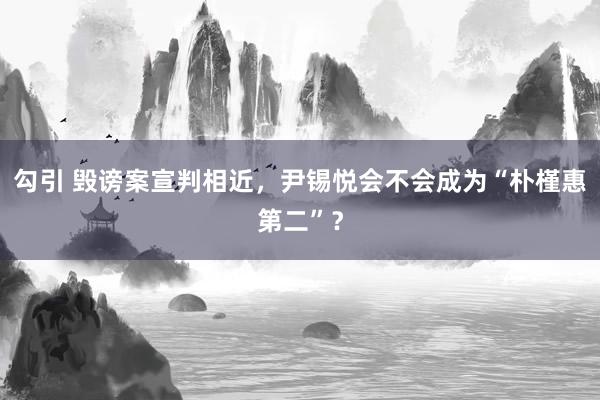 勾引 毁谤案宣判相近，尹锡悦会不会成为“朴槿惠第二”？