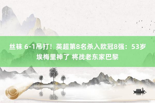 丝袜 6-1吊打！英超第8名杀入欧冠8强：53岁埃梅里神了 将战老东家巴黎