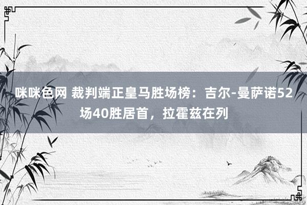 咪咪色网 裁判端正皇马胜场榜：吉尔-曼萨诺52场40胜居首，拉霍兹在列