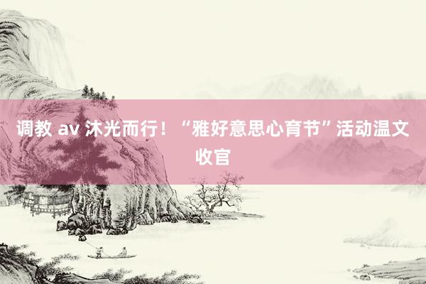 调教 av 沐光而行！“雅好意思心育节”活动温文收官