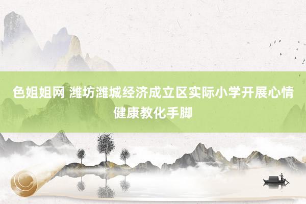 色姐姐网 潍坊潍城经济成立区实际小学开展心情健康教化手脚