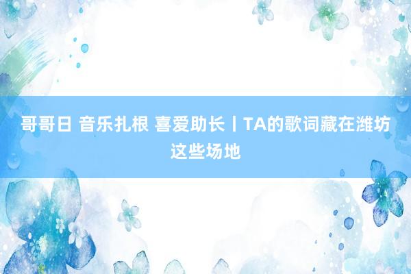 哥哥日 音乐扎根 喜爱助长丨TA的歌词藏在潍坊这些场地