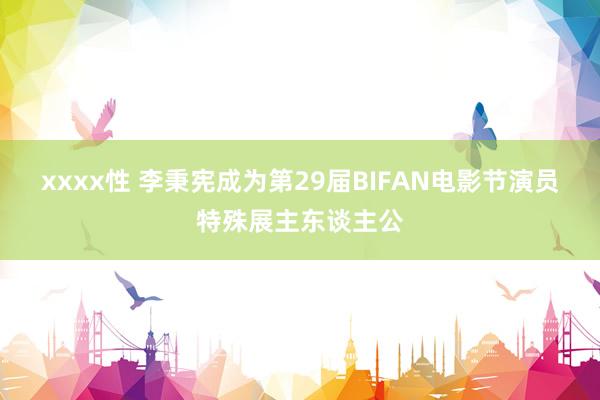 xxxx性 李秉宪成为第29届BIFAN电影节演员特殊展主东谈主公