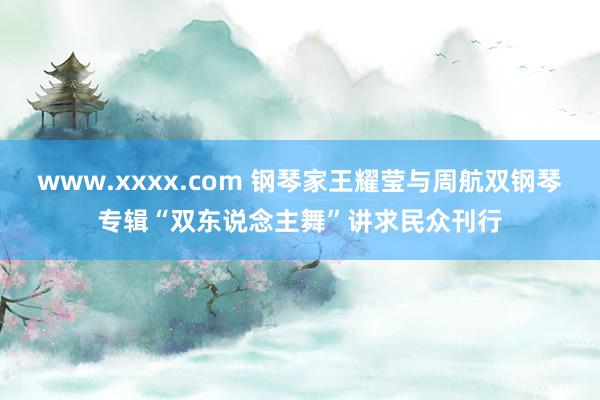 www.xxxx.com 钢琴家王耀莹与周航双钢琴专辑“双东说念主舞”讲求民众刊行