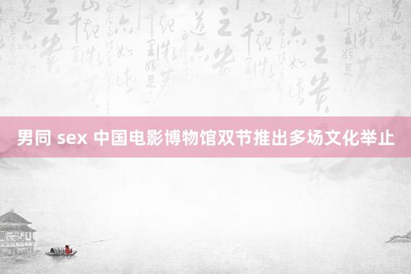 男同 sex 中国电影博物馆双节推出多场文化举止