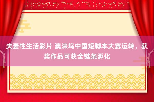 夫妻性生活影片 澳涞坞中国短脚本大赛运转，获奖作品可获全链条孵化