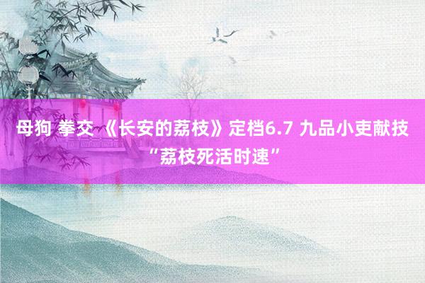 母狗 拳交 《长安的荔枝》定档6.7 九品小吏献技“荔枝死活时速”