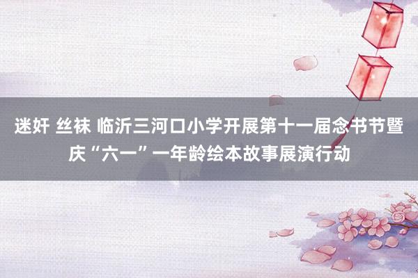 迷奸 丝袜 临沂三河口小学开展第十一届念书节暨庆“六一”一年龄绘本故事展演行动