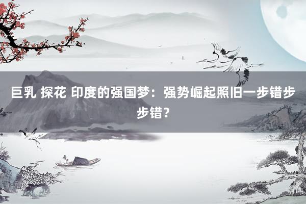 巨乳 探花 印度的强国梦：强势崛起照旧一步错步步错？