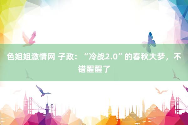 色姐姐激情网 子政：“冷战2.0”的春秋大梦，不错醒醒了