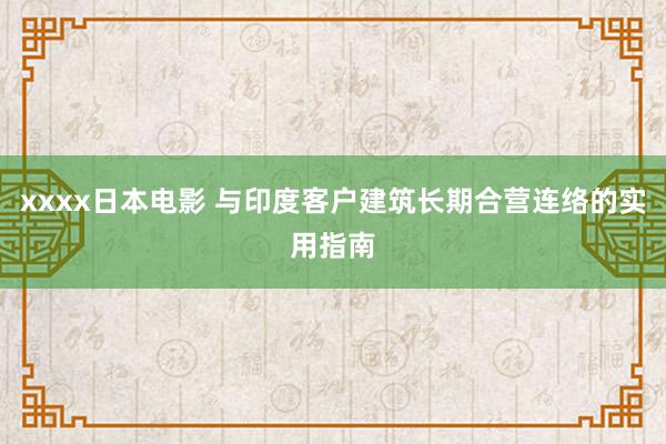 xxxx日本电影 与印度客户建筑长期合营连络的实用指南