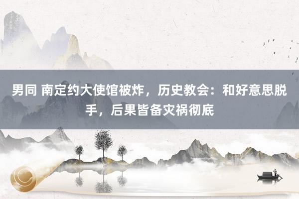 男同 南定约大使馆被炸，历史教会：和好意思脱手，后果皆备灾祸彻底