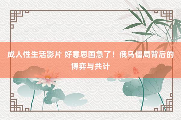 成人性生活影片 好意思国急了！俄乌僵局背后的博弈与共计