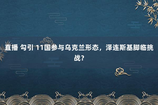 直播 勾引 11国参与乌克兰形态，泽连斯基脚临挑战？