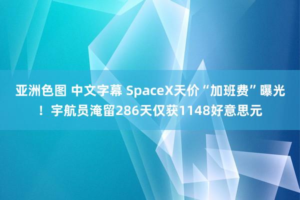 亚洲色图 中文字幕 SpaceX天价“加班费”曝光！宇航员淹留286天仅获1148好意思元