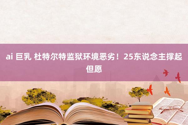 ai 巨乳 杜特尔特监狱环境恶劣！25东说念主撑起但愿