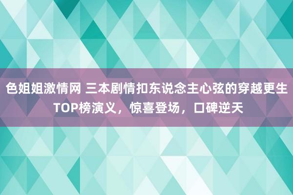 色姐姐激情网 三本剧情扣东说念主心弦的穿越更生 TOP榜演义，惊喜登场，口碑逆天