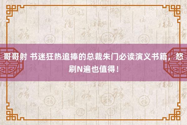 哥哥射 书迷狂热追捧的总裁朱门必读演义书籍，怒刷N遍也值得！