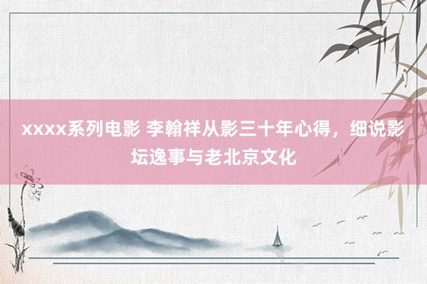xxxx系列电影 李翰祥从影三十年心得，细说影坛逸事与老北京文化