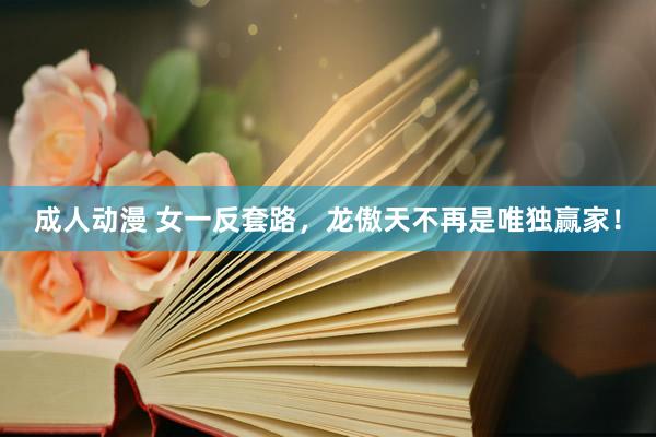 成人动漫 女一反套路，龙傲天不再是唯独赢家！