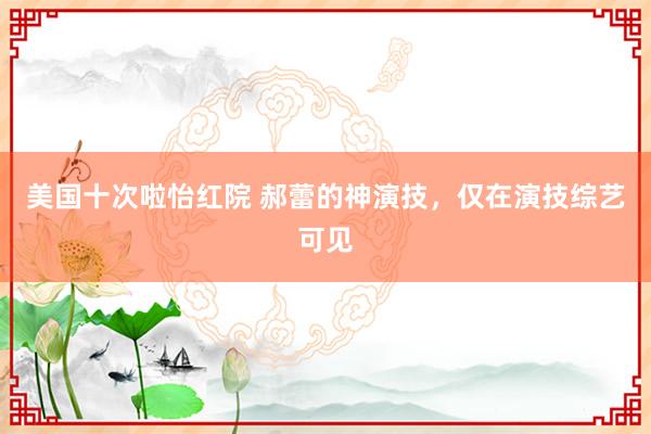 美国十次啦怡红院 郝蕾的神演技，仅在演技综艺可见