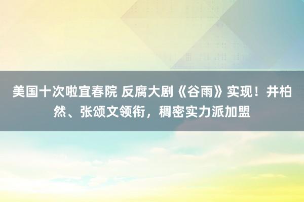美国十次啦宜春院 反腐大剧《谷雨》实现！井柏然、张颂文领衔，稠密实力派加盟